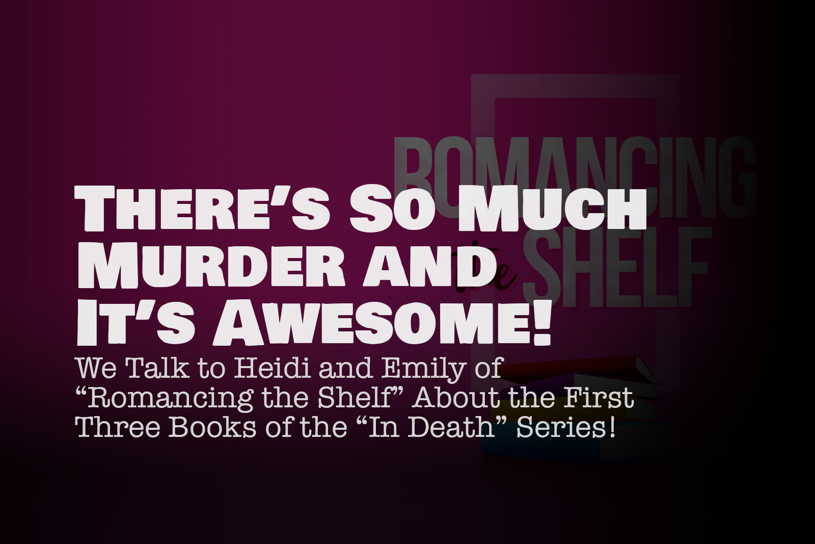 There’s So Much Murder and it’s Awesome! We talk to Emily and Heidi of Romancing the Shelf About the First Three Books of the In Death Series!