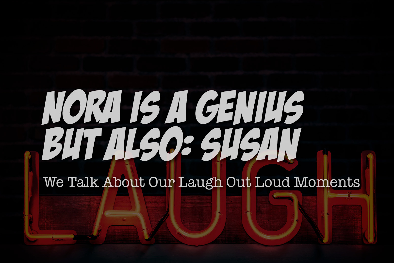 Nora’s a Genius, But Also: Susan – We Talk About Our LOL Moments